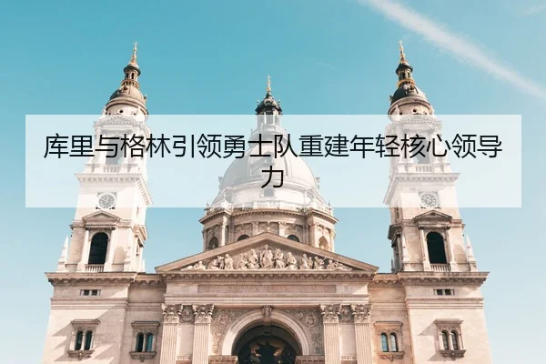 库里与格林引领勇士队重建年轻核心领导力