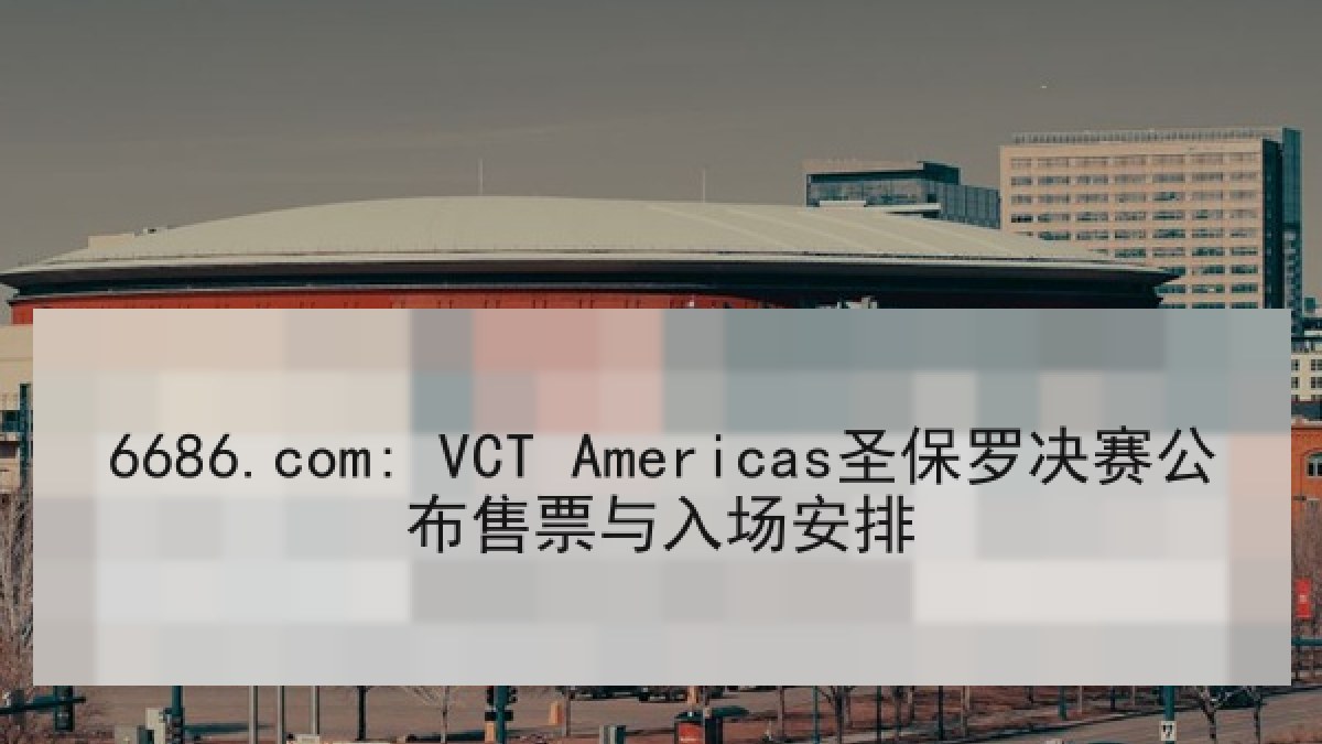 6686.com: VCT Americas圣保罗决赛公布售票与入场安排