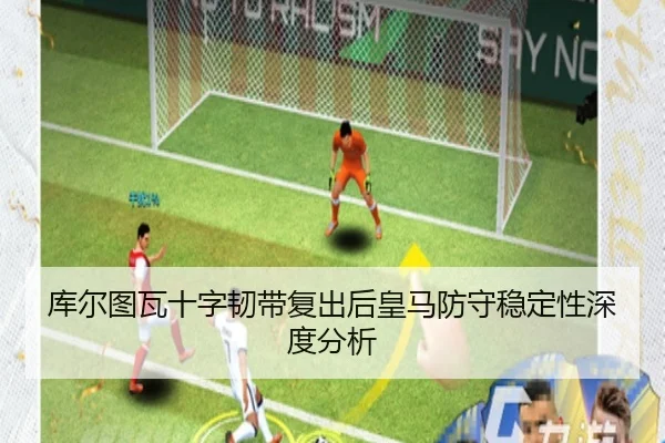 库尔图瓦十字韧带复出后皇马防守稳定性深度分析