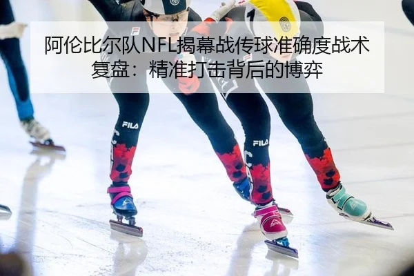 阿伦比尔队NFL揭幕战传球准确度战术复盘：精准打击背后的博弈