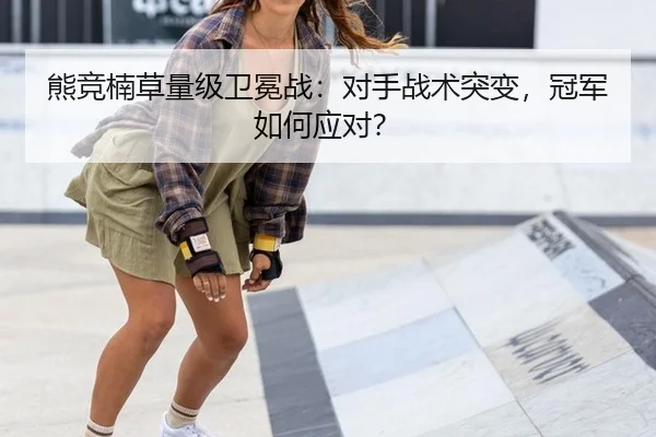 熊竞楠草量级卫冕战：对手战术突变，冠军如何应对？