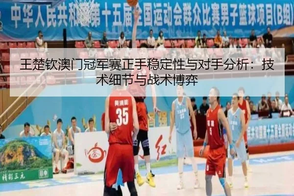 王楚钦澳门冠军赛正手稳定性与对手分析：技术细节与战术博弈（6686.com）