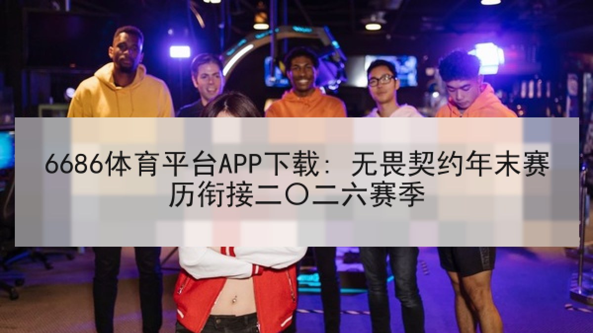 6686体育平台APP下载: 无畏契约年末赛历衔接二〇二六赛季 6686体育平台APP下载: 无畏契约年末赛历衔接二〇二六赛季