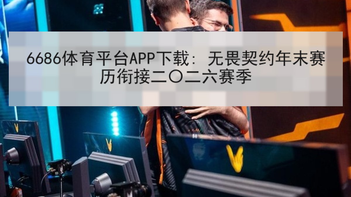 6686体育平台APP下载: 无畏契约年末赛历衔接二〇二六赛季（6686.com）
