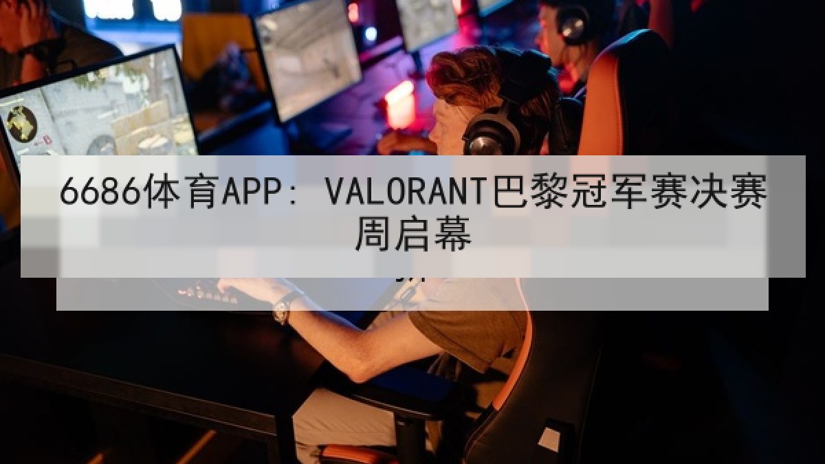 6686体育APP: VALORANT巴黎冠军赛决赛周启幕