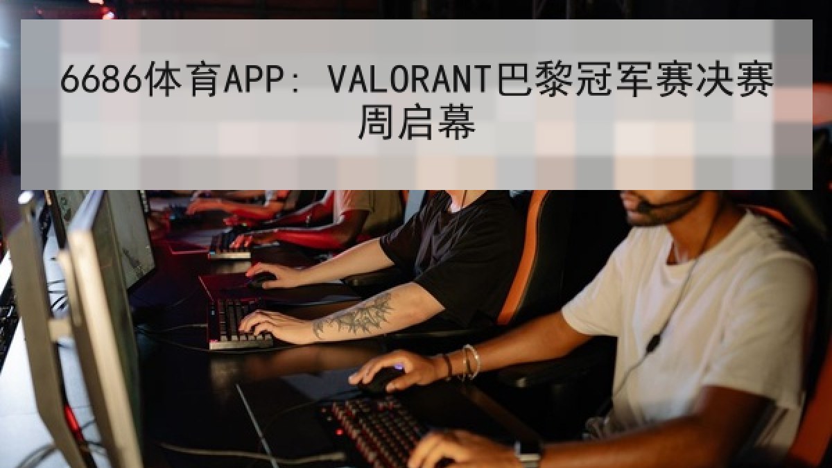 6686体育APP: VALORANT巴黎冠军赛决赛周启幕 | 6686.com