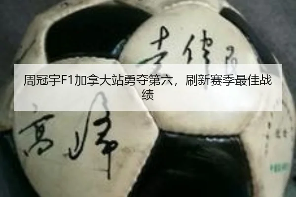 周冠宇F1加拿大站勇夺第六，刷新赛季最佳战绩