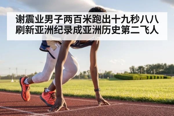 谢震业男子两百米跑出十九秒八八 刷新亚洲纪录成亚洲历史第二飞人