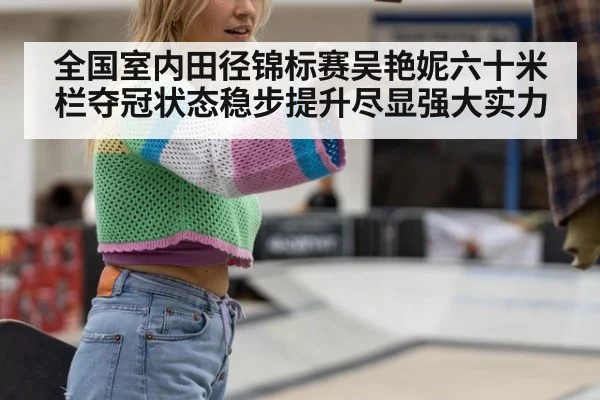 全国室内田径锦标赛吴艳妮六十米栏夺冠状态稳步提升尽显强大实力