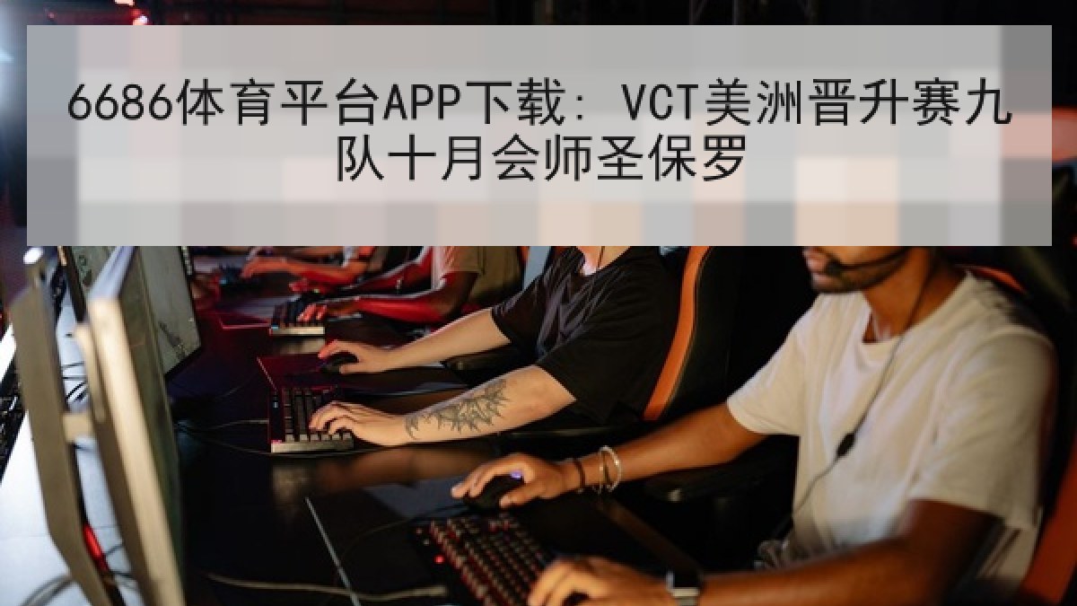 6686体育平台APP下载: VCT美洲晋升赛九队十月会师圣保罗