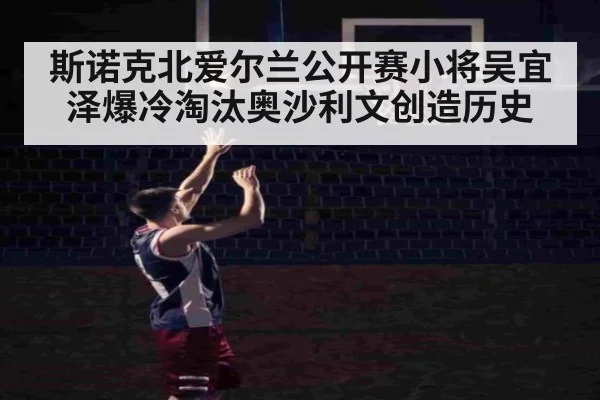 斯诺克北爱尔兰公开赛小将吴宜泽爆冷淘汰奥沙利文创造历史