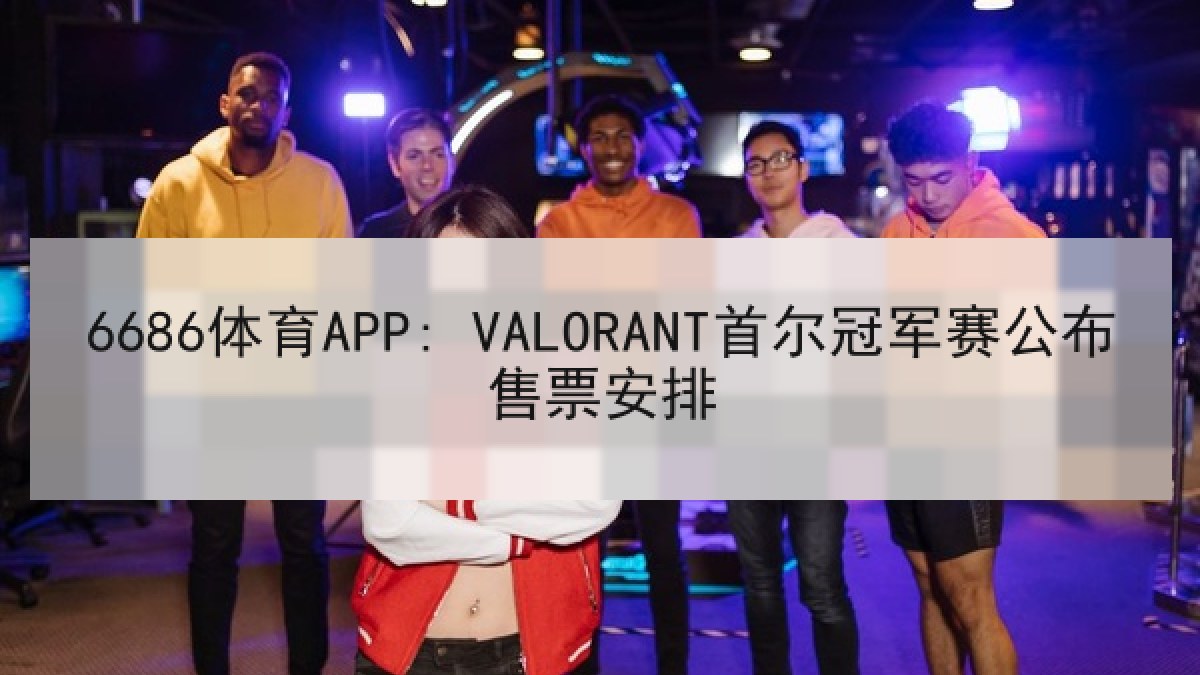 6686体育APP: VALORANT首尔冠军赛公布售票安排