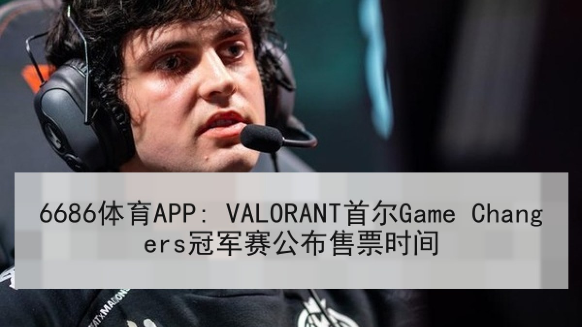 6686体育APP: VALORANT首尔Game Changers冠军赛公布售票时间