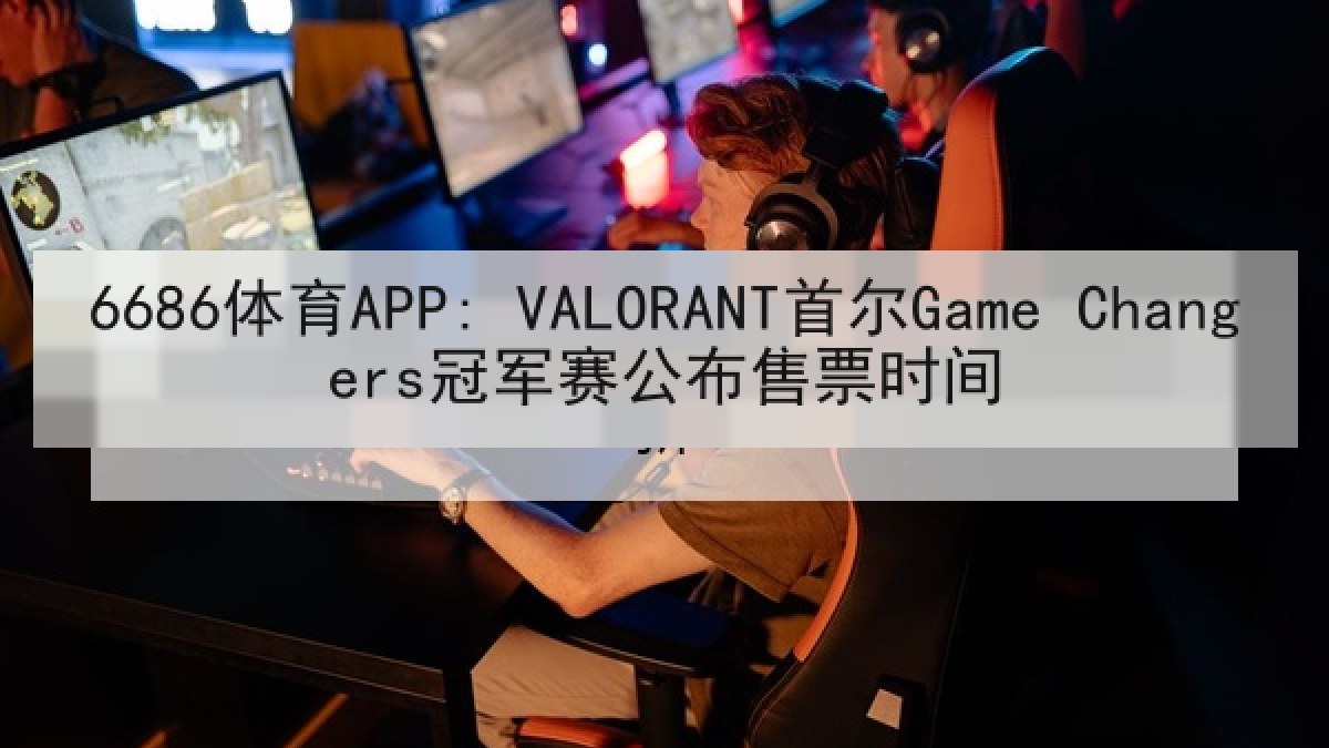 6686体育APP: VALORANT首尔Game Changers冠军赛公布售票时间